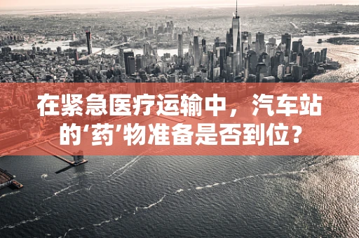 在紧急医疗运输中，汽车站的‘药’物准备是否到位？