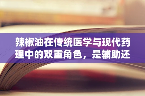 辣椒油在传统医学与现代药理中的双重角色，是辅助还是禁忌？