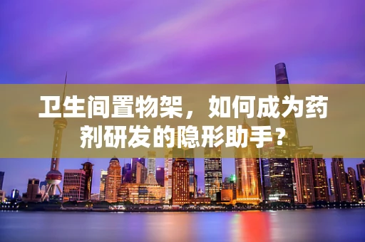 卫生间置物架，如何成为药剂研发的隐形助手？