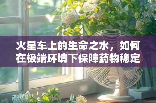 火星车上的生命之水，如何在极端环境下保障药物稳定性？