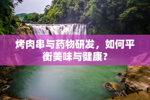 烤肉串与药物研发，如何平衡美味与健康？