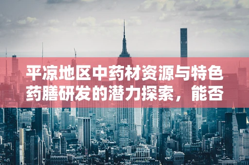 平凉地区中药材资源与特色药膳研发的潜力探索，能否成为地方健康产业的新亮点？