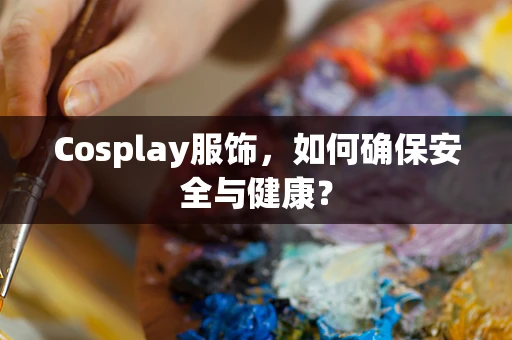 Cosplay服饰，如何确保安全与健康？