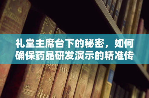 礼堂主席台下的秘密，如何确保药品研发演示的精准传达？
