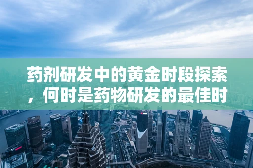 药剂研发中的黄金时段探索，何时是药物研发的最佳时机？