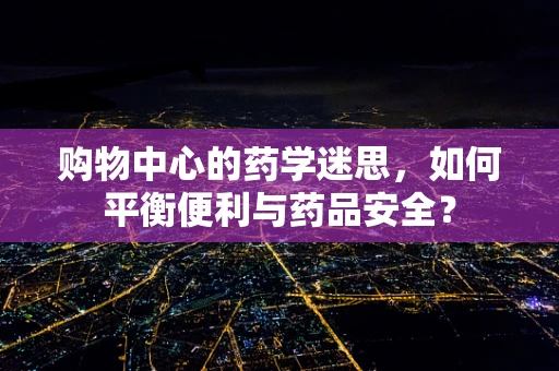 购物中心的药学迷思，如何平衡便利与药品安全？