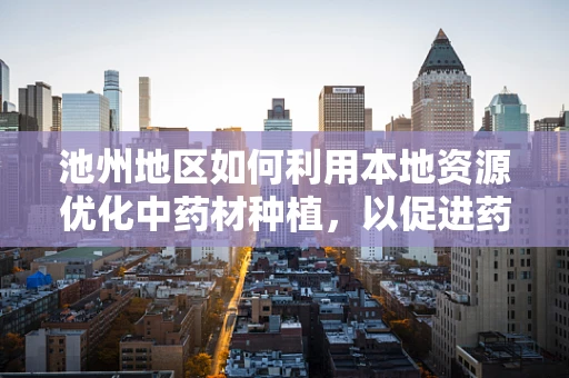 池州地区如何利用本地资源优化中药材种植，以促进药剂研发？