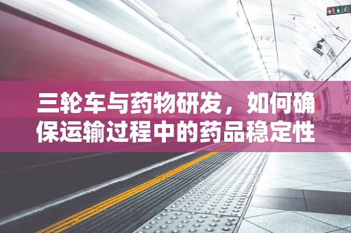 三轮车与药物研发，如何确保运输过程中的药品稳定性？