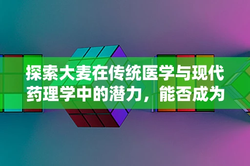 探索大麦在传统医学与现代药理学中的潜力，能否成为新药研发的金穗？