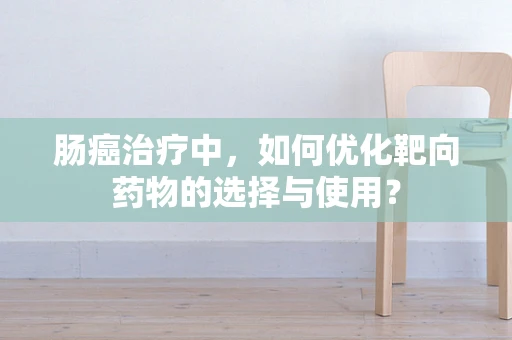 肠癌治疗中，如何优化靶向药物的选择与使用？