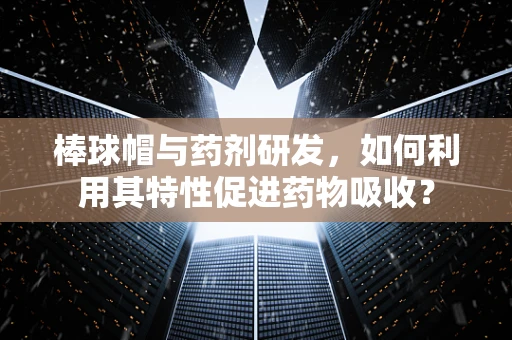 棒球帽与药剂研发，如何利用其特性促进药物吸收？