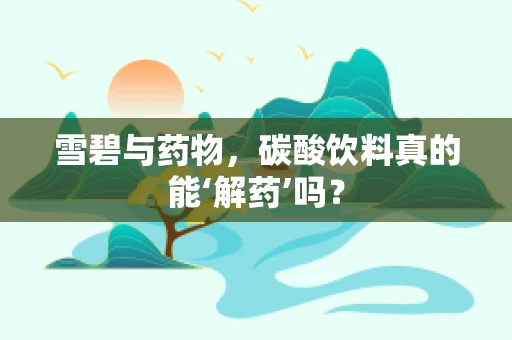 雪碧与药物，碳酸饮料真的能‘解药’吗？