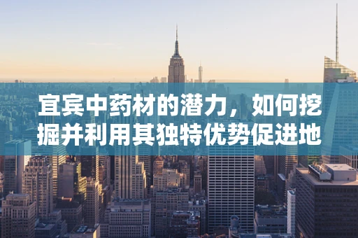 宜宾中药材的潜力，如何挖掘并利用其独特优势促进地方医药产业发展？