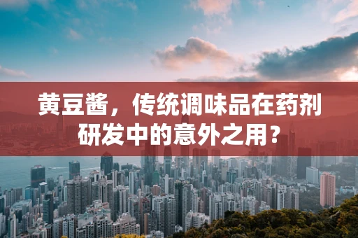 黄豆酱，传统调味品在药剂研发中的意外之用？