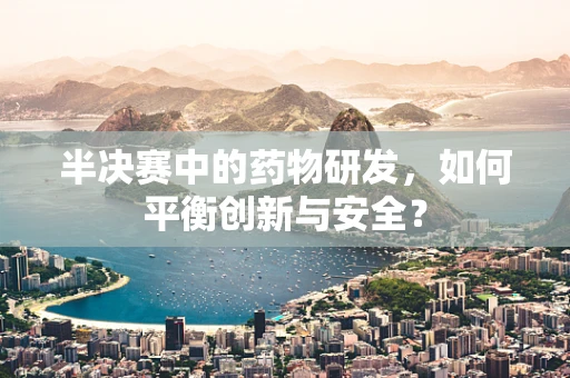 半决赛中的药物研发，如何平衡创新与安全？