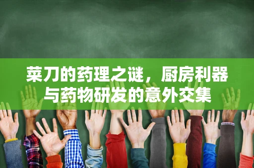 菜刀的药理之谜，厨房利器与药物研发的意外交集