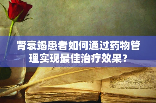 肾衰竭患者如何通过药物管理实现最佳治疗效果？