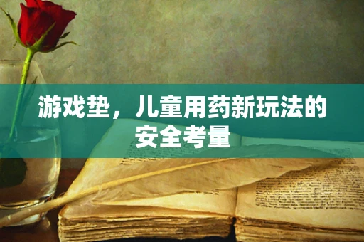 游戏垫，儿童用药新玩法的安全考量