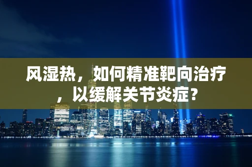 风湿热，如何精准靶向治疗，以缓解关节炎症？