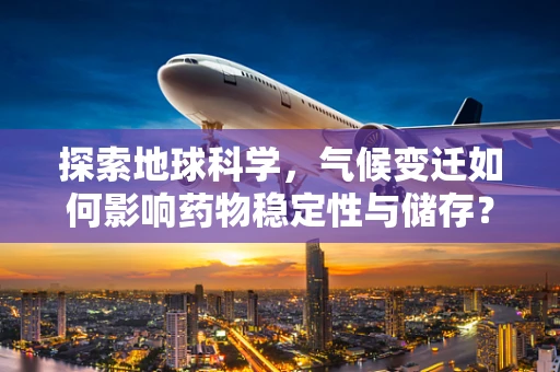 探索地球科学，气候变迁如何影响药物稳定性与储存？