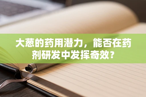 大葱的药用潜力，能否在药剂研发中发挥奇效？