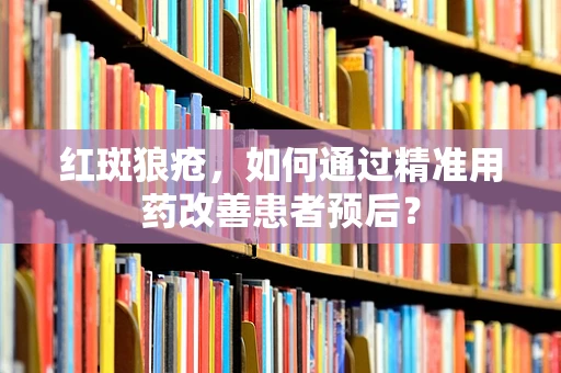 红斑狼疮，如何通过精准用药改善患者预后？
