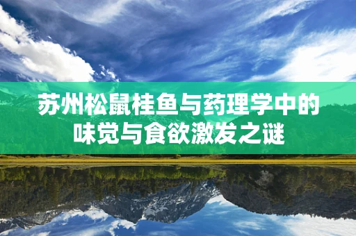 苏州松鼠桂鱼与药理学中的味觉与食欲激发之谜