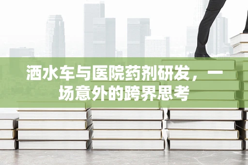 洒水车与医院药剂研发，一场意外的跨界思考