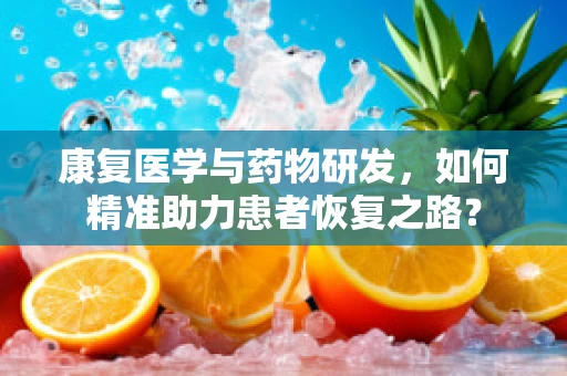 康复医学与药物研发，如何精准助力患者恢复之路？