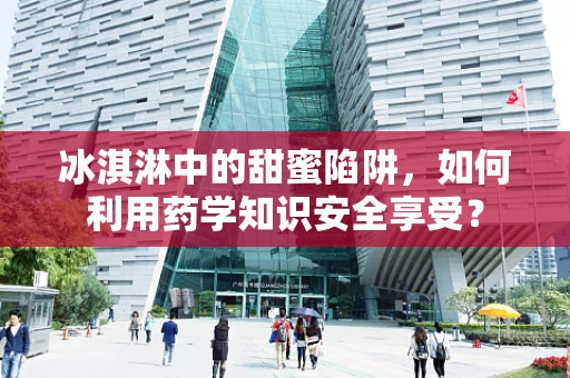 冰淇淋中的甜蜜陷阱，如何利用药学知识安全享受？
