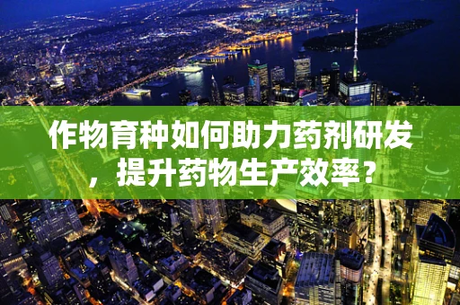 作物育种如何助力药剂研发，提升药物生产效率？