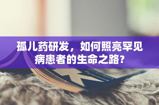孤儿药研发，如何照亮罕见病患者的生命之路？