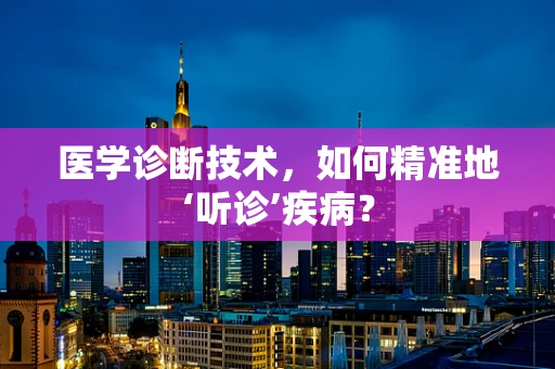 医学诊断技术，如何精准地‘听诊’疾病？