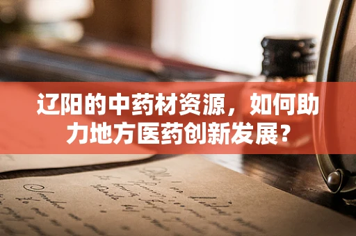 辽阳的中药材资源，如何助力地方医药创新发展？