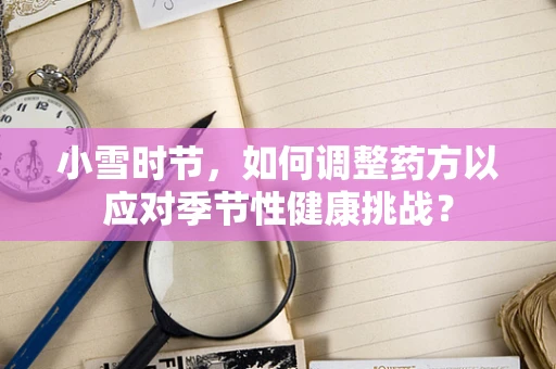 小雪时节，如何调整药方以应对季节性健康挑战？