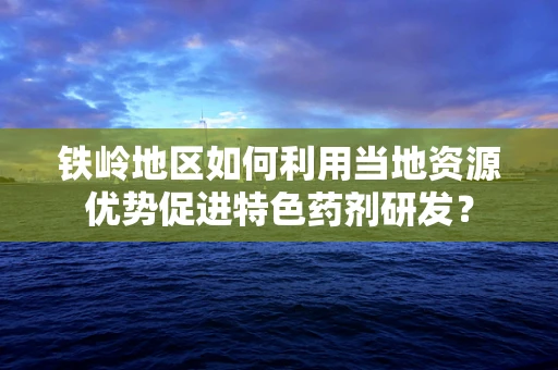 铁岭地区如何利用当地资源优势促进特色药剂研发？