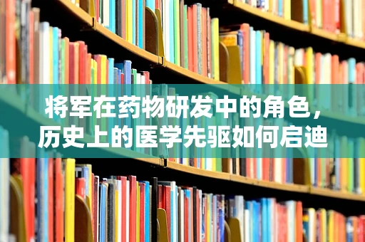 将军在药物研发中的角色，历史上的医学先驱如何启迪现代创新？