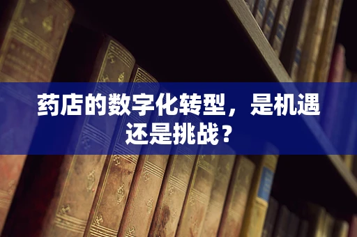 药店的数字化转型，是机遇还是挑战？