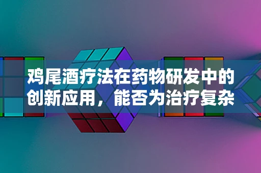 鸡尾酒疗法在药物研发中的创新应用，能否为治疗复杂疾病开辟新路径？