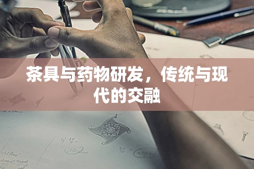 茶具与药物研发，传统与现代的交融