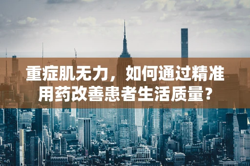 重症肌无力，如何通过精准用药改善患者生活质量？