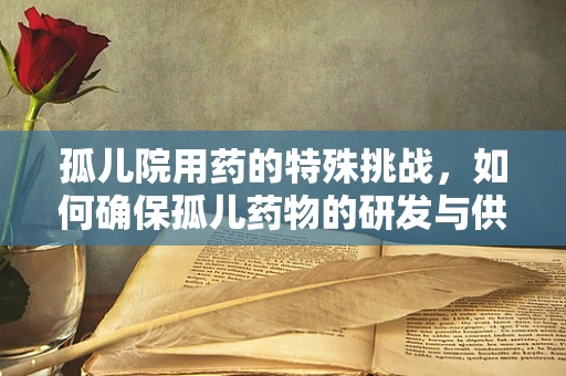 孤儿院用药的特殊挑战，如何确保孤儿药物的研发与供应？