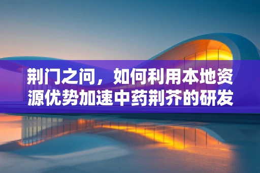 荆门之问，如何利用本地资源优势加速中药荆芥的研发与应用？