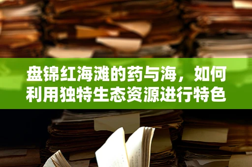 盘锦红海滩的药与海，如何利用独特生态资源进行特色药物研发？