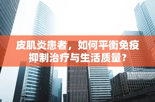 皮肌炎患者，如何平衡免疫抑制治疗与生活质量？