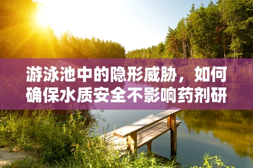 游泳池中的隐形威胁，如何确保水质安全不影响药剂研发？