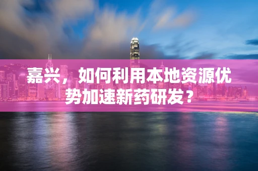 嘉兴，如何利用本地资源优势加速新药研发？