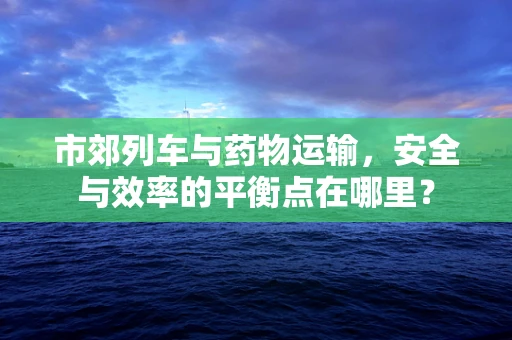 市郊列车与药物运输，安全与效率的平衡点在哪里？