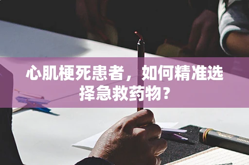 心肌梗死患者，如何精准选择急救药物？