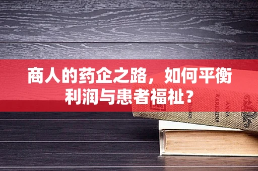 商人的药企之路，如何平衡利润与患者福祉？